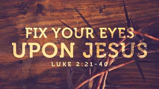 Luke 2:21-40 | Fix Your Eyes Upon Jesus | Matthew Dodd