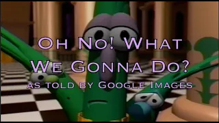 Veggietales Oh No! What We Gonna Do? as told by Google Images