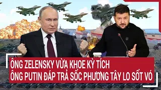 Điểm nóng thế giới: Ông Zelensky khoe chiến thắng, ông Putin đáp trả sốc phương Tây lo sốt vó