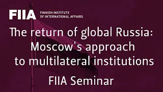 FIIA Seminar: The return of global Russia: Moscow's approach to multilateral institutions 03/12/2019
