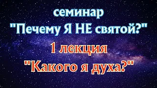 Семинар "Почему Я НЕ святой?" 1 лекция "Какого я духа?"