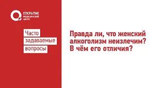 Правда ли, что женский алкоголизм неизлечим? В чем его отличия?