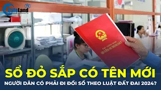 Sổ đỏ sắp có tên gọi mới, người dân có BẮT BUỘC phải đi đổi sổ mới theo Luật Đất đai 2024? |CafeLand