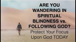 ARE YOU WANDERING IN SPIRITUAL BLINDNESS vs. FOLLOWING GOD? Protect Your Focus Upon God TODAY