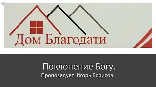 Дом Благодати: "Поклонение Богу."  Проповедь Игоря Борисова.