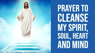 Prayer to Cleanse my Spirit, Soul, Heart and Mind, Deep Cleansing of your Inner Self