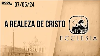 A realeza de Cristo - Ecclesia - 07/05/2024