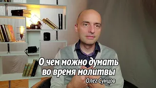 Олег Сунцов. О чем можно думать во время молитвы?