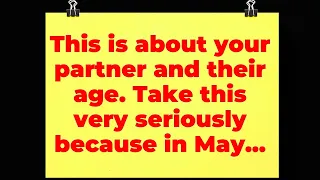 This is about your partner and their age. Take this very seriously because in May...