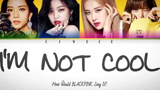 I'm Not Cool- How Would BLACKPINK Sing It? | Cjvece