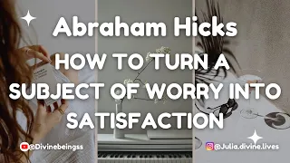 Abraham Hicks- How To Turn A Subject Of Worry Into Satisfaction