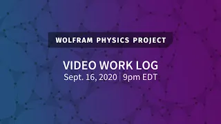 Wolfram Physics Project: Video Work Log Wednesday, Sept. 16, 2020