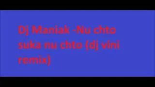 Dj Maniak -Nu chto suka nu chto (dj vini remix) (((2010)))