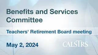 Benefits and Services  - CalSTRS Board Meeting May 2, 2024