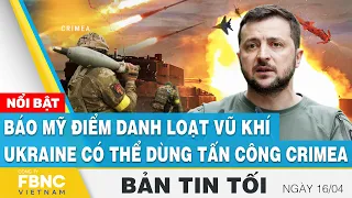 Tin tối 16/4 | Báo Mỹ điểm danh loạt vũ khí Ukraine có thể dùng tấn công Crimea | FBNC