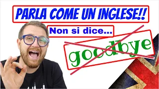 BASTA! Non dire più GOODBYE! Parla come UN INGLESE!