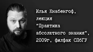 Илья Кнабенгоф, лекция "Практика абсолютного знания", 2009г, филфак СПбГУ