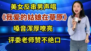 美女反串男声唱《我爱的姑娘在草原》，嗓音浑厚嘹亮，评委老师赞不绝口！