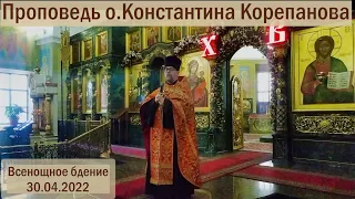 Проповедь о.Константина Корепанова на всенощном бдении (30.04.2022)