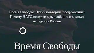 Время Свободы - Время Свободы: Путин повторил "бред собачий". Почему НАТО стоит теперь особенно...