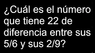 Cuál es el número que tiene 22 de diferencia entre sus 5/6 y sus 2/9