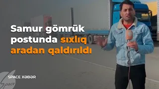 Samur gömrük postunda sıxlıq aradan qaldırıldı - Space TV