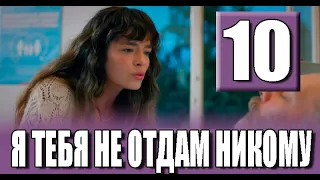 Я тебя не отдам никому 10 серия на русском языке. Новый турецкий сериал