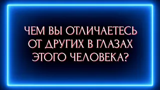 ЧЕМ ВЫ ОТЛИЧАЕТЕСЬ В ГЛАЗАХ ЭТОГО ЧЕЛОВЕКА ОТ ДРУГИХ ?