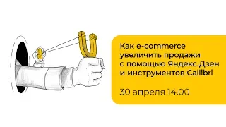 Вебинар «Как e-commerce увеличить продажи с помощью Яндекс.Дзен и инструментов Callibri»