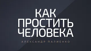 Как простить человека. Александр Палиенко.