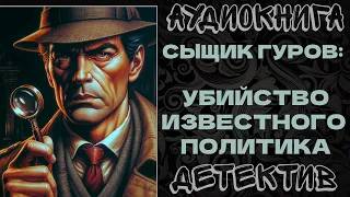 АУДИОКНИГА ДЕТЕКТИВ: СЫЩИК ГУРОВ: УБИЙСТВО ИЗВЕСТНОГО ПОЛИТИКА