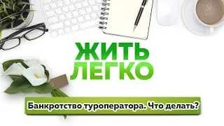 Жить легко №96. Банкротство туроператора. Что делать?