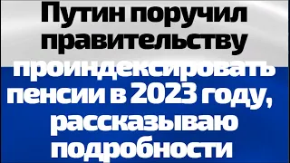 Путин поручил правительству проиндексировать пенсии в 2023 году, разбираю подробности, когда и кому