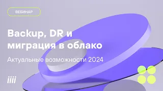 Backup DR и миграция в облако. Актуальные возможности 2024