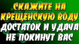 18 или 19 января обязательно скажите на крещенскую воду - достаток и удача не покинут вас