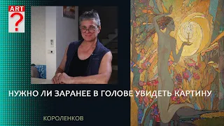 1403 НУЖНО ЛИ ЗАРАНЕЕ В ГОЛОВЕ УВИДЕТЬ КАРТИНУ _ художник Короленков