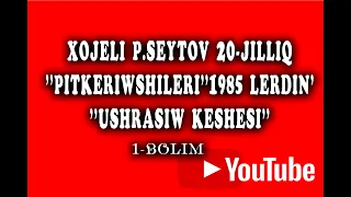 Xojeli P.Seytov 20-Jilliq "Pitkerwshleri" 1985 lerdin' "Ushrasiw keshesi"  1 bolim