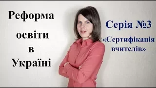 Серія №3. Реформа освіти в Україні. Сертифікація вчителів.