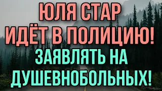 ЮЛЯ СТАР ИДЁТ В ПОЛИЦИЮ. ВЫ ВСЕ ДУШЕВНОБОЛЬНЫЕ, А Я ДОБРАЯ!