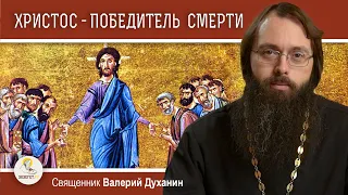 ХРИСТОС - ПОБЕДИТЕЛЬ СМЕРТИ.  Священник Валерий Духанин