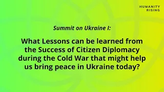 Humanity Rising Day 682: Summit on Ukraine I: Lessons the of Citizen Diplomacy during the Cold War