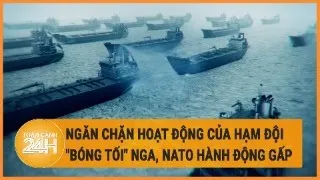 Điểm nóng quốc tế 26/5: Ngăn chặn hoạt động của Hạm đội "bóng tối" Nga, NATO hành động gấp