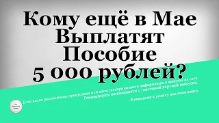 Кому ещё в Мае Выплатят Пособие 5 000 рублей