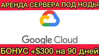 Как арендовать сервер на Google Cloud и пройти регистрацию для бонуса в $300 бесплатно, сервера ноды