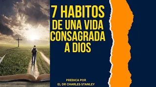 7 HABITOS DE UNA VIDA CONSAGRADA A DIOS | DR CHARLES STANLEY