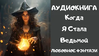 АУДИОКНИГА ЛЮБОВНОЕ ФЭНТЕЗИ: КОГДА Я СТАЛА ВЕДЬМОЙ