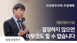 2022. 11. 20 인천방주교회 주일 예배 ( 결정하지 않으면 아무것도 할수 없습니다 / 시편 57편 6-11절 / 임 철 목사 )