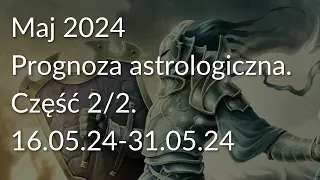 Maj 2024. Prognoza astrologiczna. Część 2/2, 16.05.24-31.05.24.