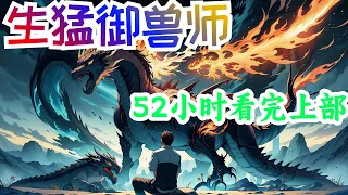 52小时看完《生猛御兽师》上部：一觉醒来，陈书穿越到了以御兽为主的平行世界，同时绑定了神级选择系统！ 只要做出选择，就能获得各种奖励！在系统的帮助下，他的宠物逐渐变态化！