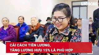 Cải cách tiền lương, tăng lương hưu 15% là phù hợp| Báo Lao Động